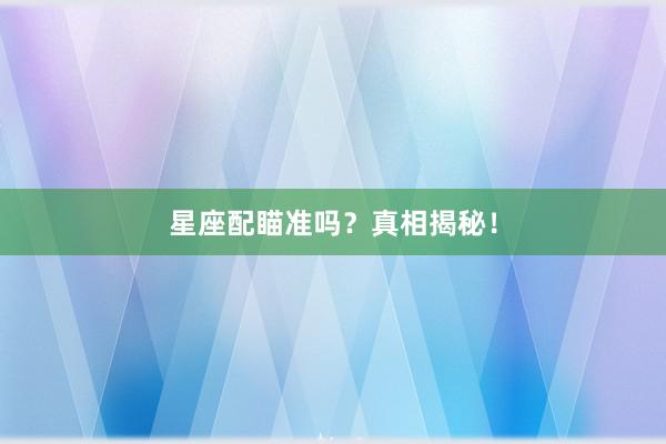 星座配瞄准吗？真相揭秘！