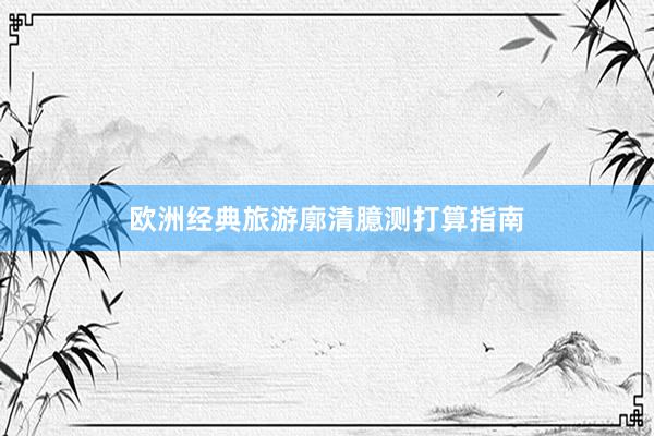 欧洲经典旅游廓清臆测打算指南