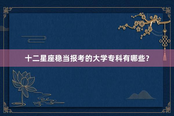十二星座稳当报考的大学专科有哪些？